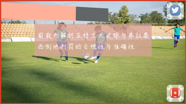 前裁判解析亚特兰大进球与弗拉泰西倒地判罚的合理性与准确性