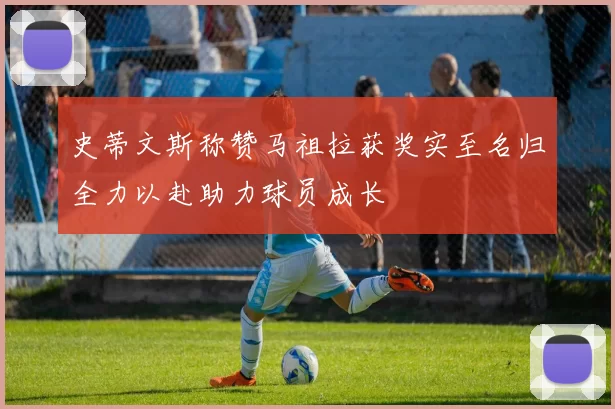 史蒂文斯称赞马祖拉获奖实至名归全力以赴助力球员成长