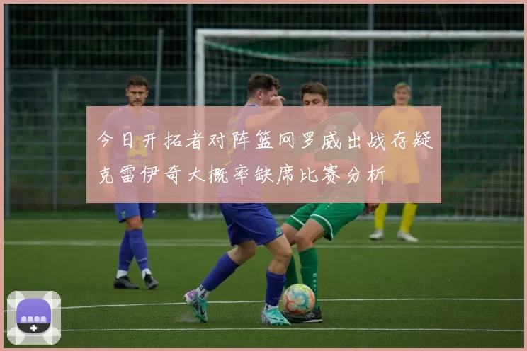 今日开拓者对阵篮网罗威出战存疑克雷伊奇大概率缺席比赛分析